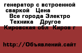 генератор с встроенной сваркой › Цена ­ 25 000 - Все города Электро-Техника » Другое   . Кировская обл.,Киров г.